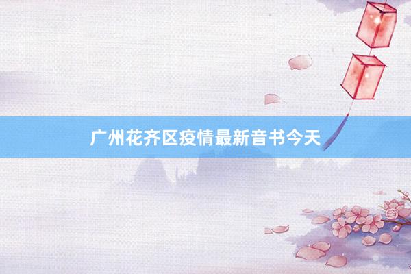 广州花齐区疫情最新音书今天