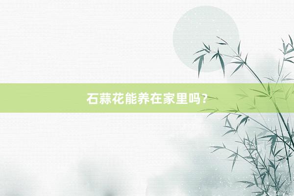 石蒜花能养在家里吗？