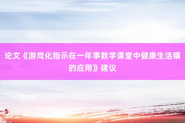 论文《游戏化指示在一年事数学课堂中健康生活購的应用》建议